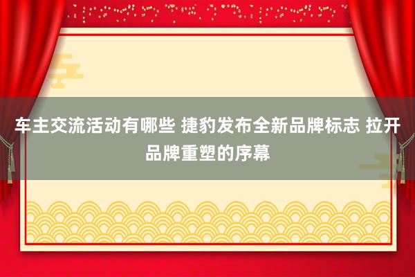 车主交流活动有哪些 捷豹发布全新品牌标志 拉开品牌重塑的序幕