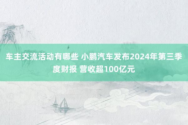 车主交流活动有哪些 小鹏汽车发布2024年第三季度财报 营收超100亿元