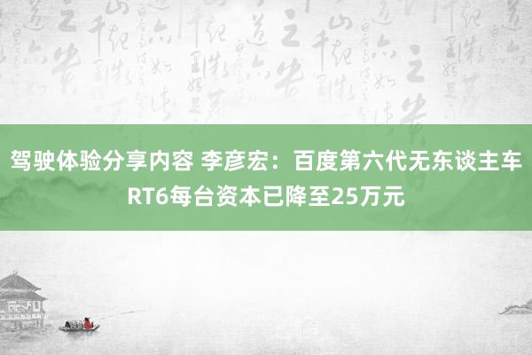 驾驶体验分享内容 李彦宏：百度第六代无东谈主车RT6每台资本已降至25万元