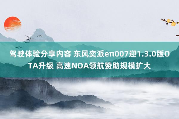 驾驶体验分享内容 东风奕派eπ007迎1.3.0版OTA升级 高速NOA领航赞助规模扩大