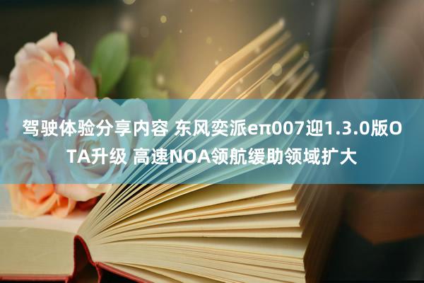 驾驶体验分享内容 东风奕派eπ007迎1.3.0版OTA升级 高速NOA领航缓助领域扩大