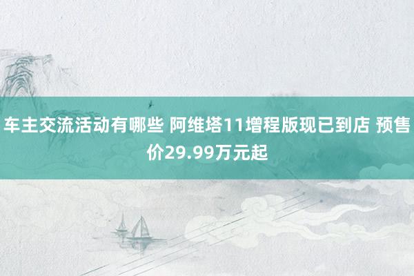 车主交流活动有哪些 阿维塔11增程版现已到店 预售价29.99万元起