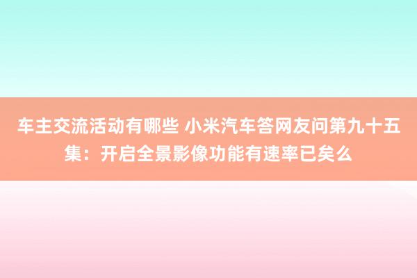 车主交流活动有哪些 小米汽车答网友问第九十五集：开启全景影像功能有速率已矣么