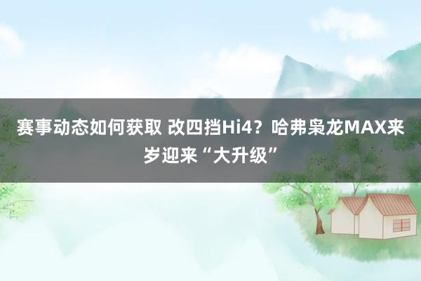 赛事动态如何获取 改四挡Hi4？哈弗枭龙MAX来岁迎来“大升级”