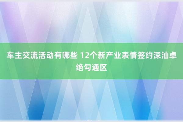 车主交流活动有哪些 12个新产业表情签约深汕卓绝勾通区