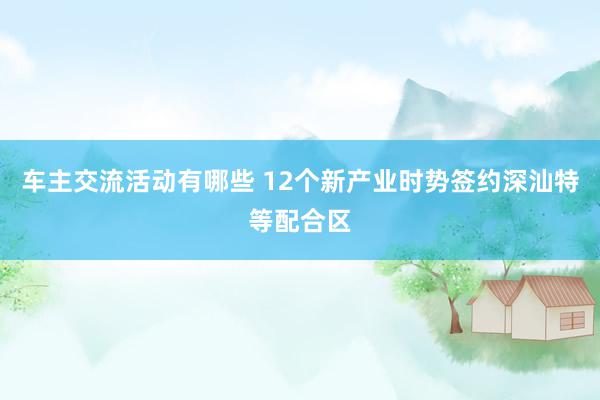 车主交流活动有哪些 12个新产业时势签约深汕特等配合区