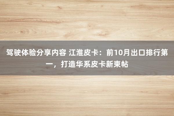 驾驶体验分享内容 江淮皮卡：前10月出口排行第一，打造华系皮卡新柬帖