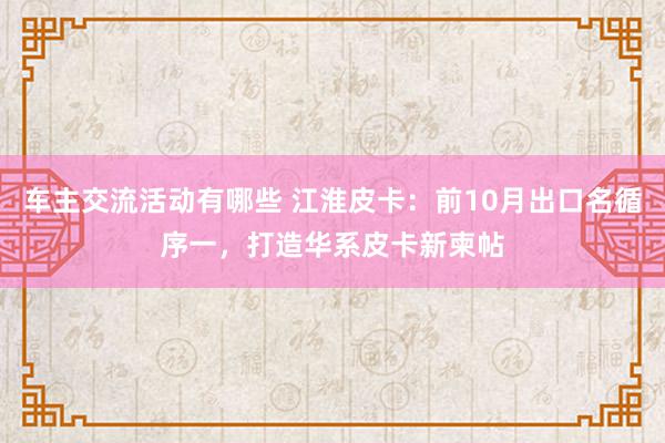 车主交流活动有哪些 江淮皮卡：前10月出口名循序一，打造华系皮卡新柬帖