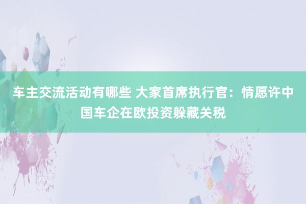 车主交流活动有哪些 大家首席执行官：情愿许中国车企在欧投资躲藏关税