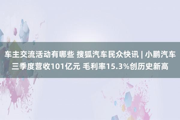 车主交流活动有哪些 搜狐汽车民众快讯 | 小鹏汽车三季度营收101亿元 毛利率15.3%创历史新高