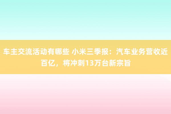 车主交流活动有哪些 小米三季报：汽车业务营收近百亿，将冲刺13万台新宗旨