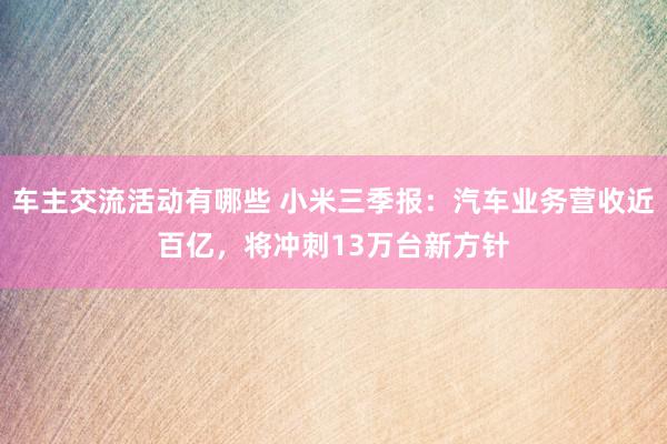 车主交流活动有哪些 小米三季报：汽车业务营收近百亿，将冲刺13万台新方针