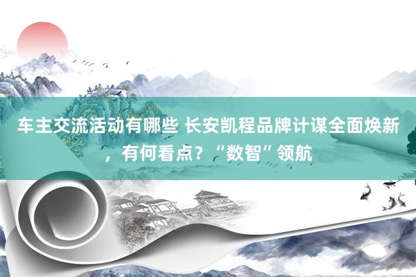 车主交流活动有哪些 长安凯程品牌计谋全面焕新，有何看点？“数智”领航