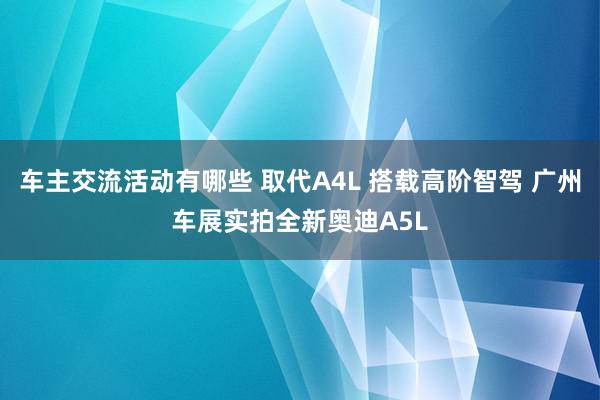 车主交流活动有哪些 取代A4L 搭载高阶智驾 广州车展实拍全新奥迪A5L